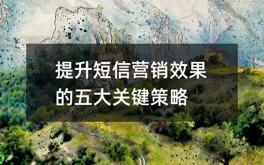 提升短信营销效果的五大关键策略
