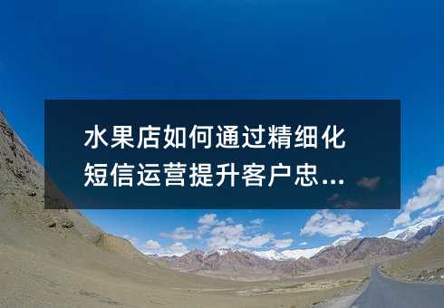 水果店如何通过精细化短信运营提升客户忠诚度