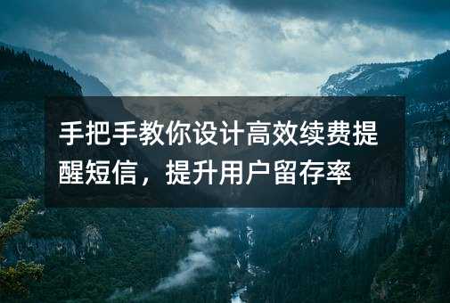 手把手教你设计高效续费提醒短信,提升用户留存率