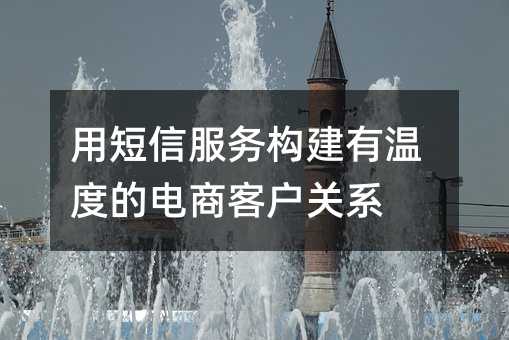 用短信服务构建有温度的电商客户关系