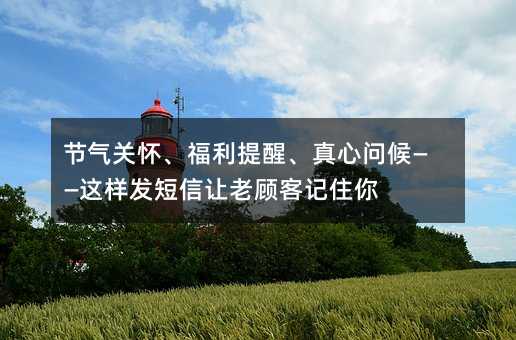 节气关怀、福利提醒、真心问候——这样发短信让老顾客记住你