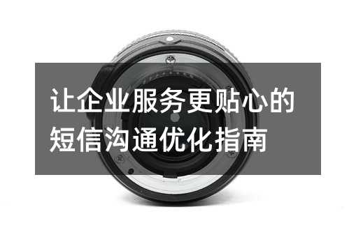 让企业服务更贴心的短信沟通优化指南