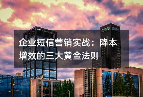 企业短信营销实战:降本增效的三大黄金法则