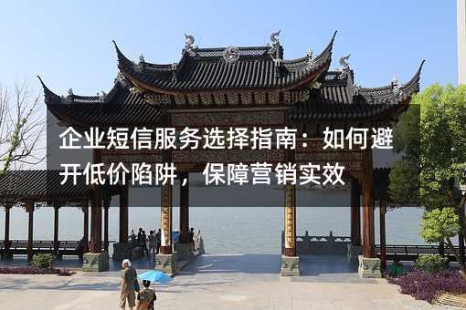 企业短信服务选择指南:如何避开低价陷阱,保障营销实效