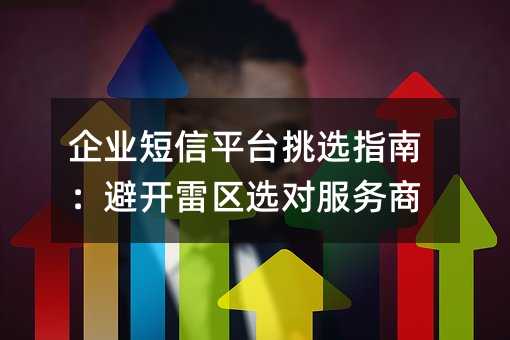 企业短信平台挑选指南:避开雷区选对服务商