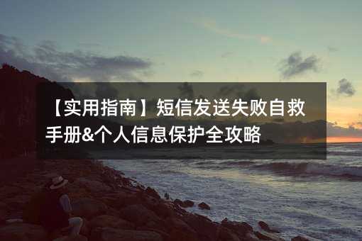 【实用指南】短信发送失败自救手册&个人信息保护全攻略