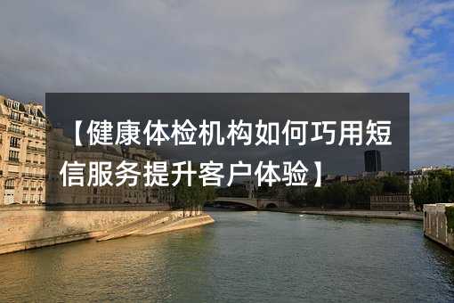 【健康体检机构如何巧用短信服务提升客户体验】