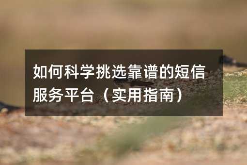 如何科学挑选靠谱的短信服务平台(实用指南)