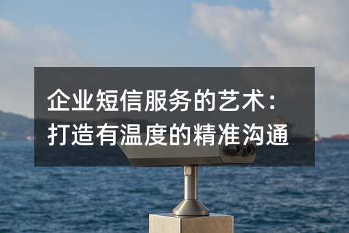 企业短信服务的艺术:打造有温度的精准沟通