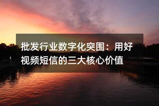 批发行业数字化突围:用好视频短信的三大核心价值