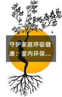 守护家庭呼吸健康:室内环保实用指南