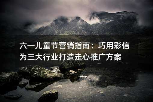 六一儿童节营销指南:巧用彩信为三大行业打造走心推广方案