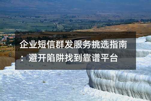 企业短信群发服务挑选指南:避开陷阱找到靠谱平台