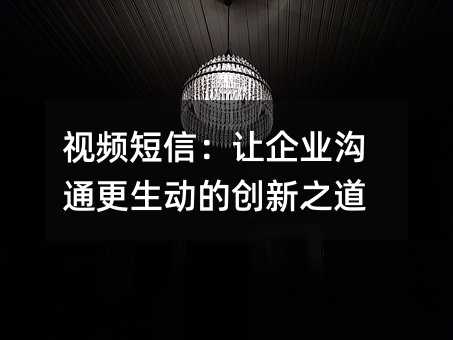 视频短信:让企业沟通更生动的创新之道