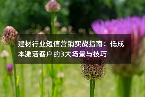 建材行业短信营销实战指南:低成本激活客户的3大场景与技巧