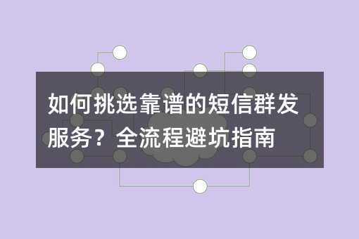 如何挑选靠谱的短信群发服务?全流程避坑指南