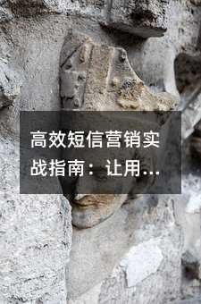 高效短信营销实战指南:让用户更愿意打开你的信息