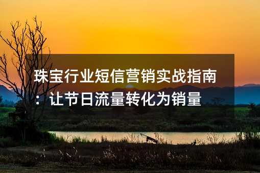 珠宝行业短信营销实战指南:让节日流量转化为销量