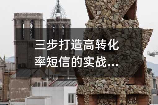 三步打造高转化率短信的实战指南