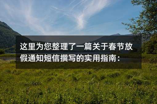 这里为您整理了一篇关于春节放假通知短信撰写的实用指南: