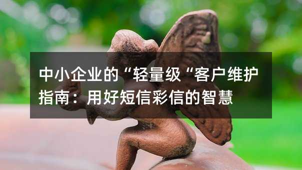 中小企业的“轻量级“客户维护指南:用好短信彩信的智慧