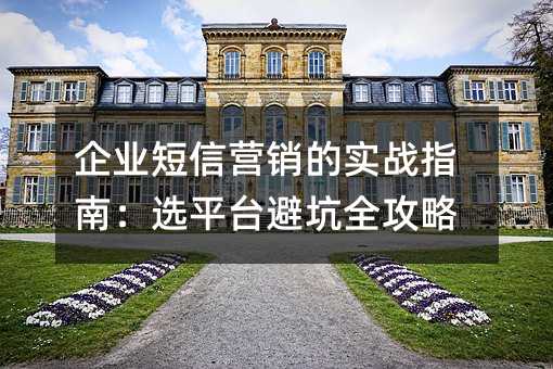 企业短信营销的实战指南:选平台避坑全攻略