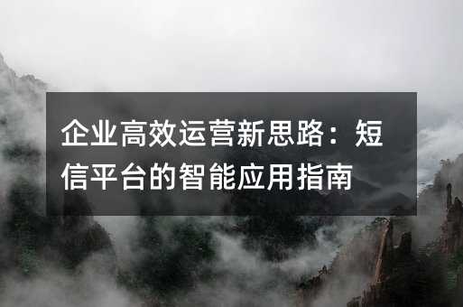 企业高效运营新思路:短信平台的智能应用指南