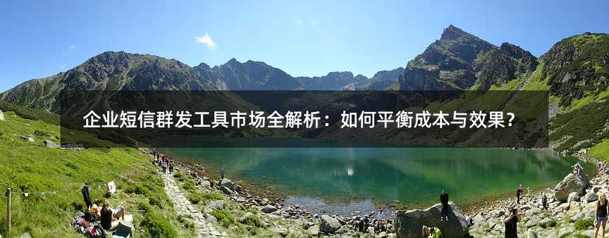企业短信群发工具市场全解析:如何平衡成本与效果?