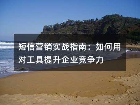 短信营销实战指南:如何用对工具提升企业竞争力