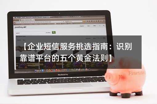【企业短信服务挑选指南:识别靠谱平台的五个黄金法则】