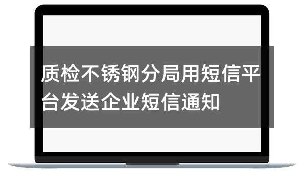 质检不锈钢分局用短信平台发送企业短信通知