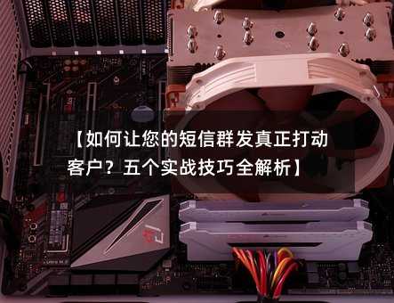 【如何让您的短信群发真正打动客户?五个实战技巧全解析】