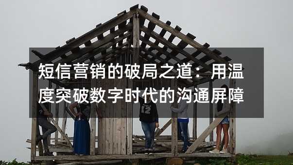 短信营销的破局之道:用温度突破数字时代的沟通屏障