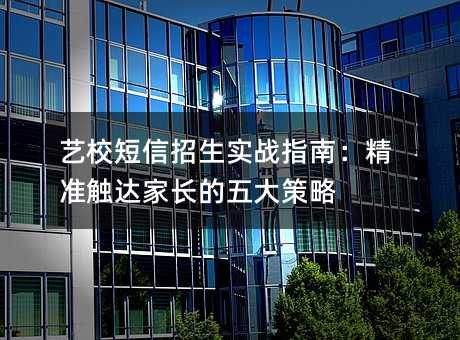 艺校短信招生实战指南:精准触达家长的五大策略