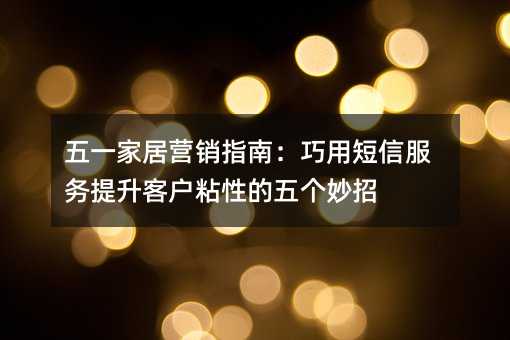 五一家居营销指南:巧用短信服务提升客户粘性的五个妙招