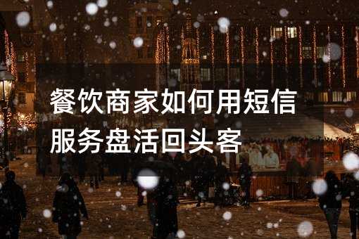 餐饮商家如何用短信服务盘活回头客