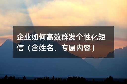 企业如何高效群发个性化短信(含姓名、专属内容)