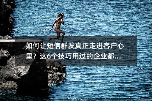 如何让短信群发真正走进客户心里?这6个技巧用过的企业都说好