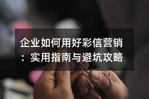 企业如何用好彩信营销:实用指南与避坑攻略