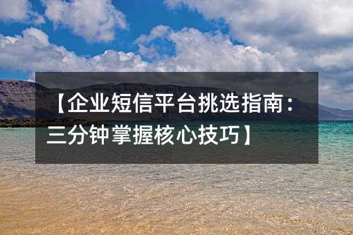 【企业短信平台挑选指南:三分钟掌握核心技巧】
