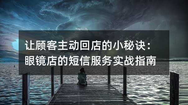 让顾客主动回店的小秘诀:眼镜店的短信服务实战指南