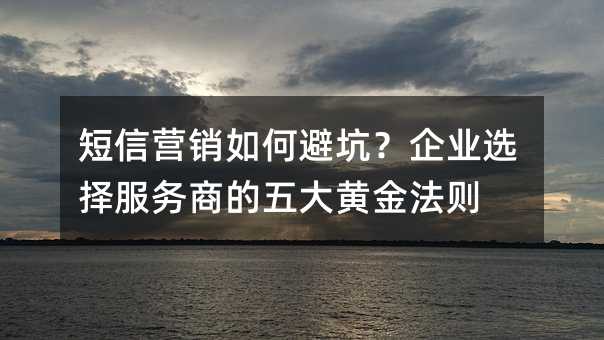 短信营销如何避坑?企业选择服务商的五大黄金法则
