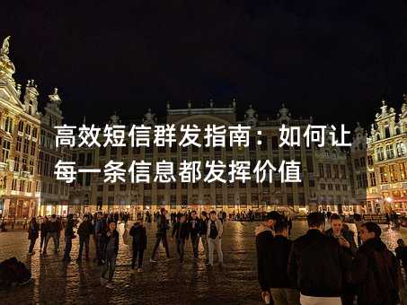 高效短信群发指南:如何让每一条信息都发挥价值