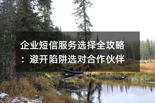 企业短信服务选择全攻略:避开陷阱选对合作伙伴