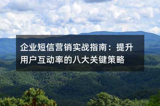 企业短信营销实战指南:提升用户互动率的八大关键策略
