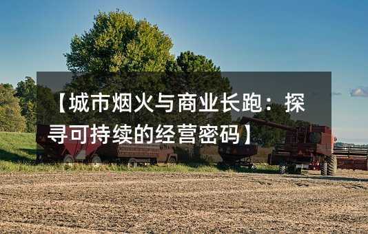 【城市烟火与商业长跑:探寻可持续的经营密码】