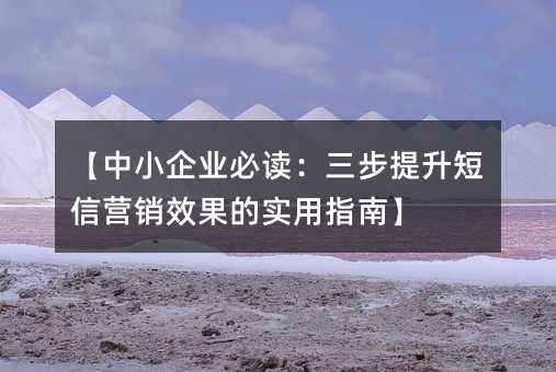 ¡¾ÖÐСÆóÒµ±Ø¶Á£ºÈý²½ÌáÉý¶ÌÐÅÓªÏúЧ¹ûµÄʵÓÃÖ¸ÄÏ¡¿