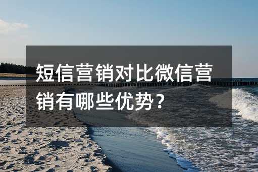 短信营销对比微信营销有哪些优势?