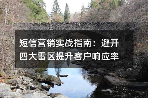 短信营销实战指南:避开四大雷区提升客户响应率