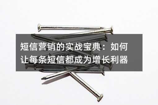 短信营销的实战宝典:如何让每条短信都成为增长利器